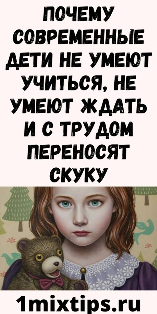 Почему современные дети не умеют учиться, не умеют ждать и с трудом переносят скуку