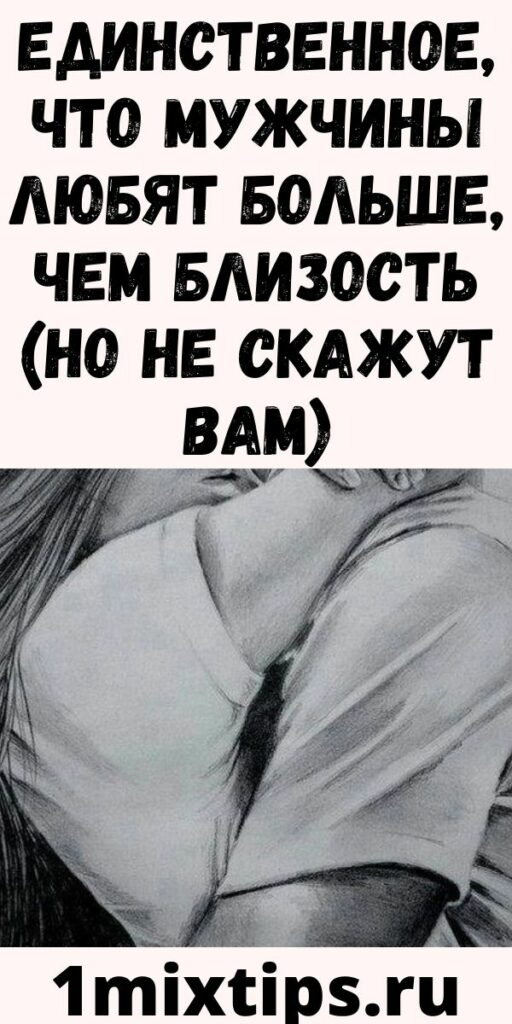 ЕДИНСТВЕННОЕ, ЧТО МУЖЧИНЫ ЛЮБЯТ БОЛЬШЕ, ЧЕМ БЛИЗОСТЬ (НО НЕ СКАЖУТ ВАМ)