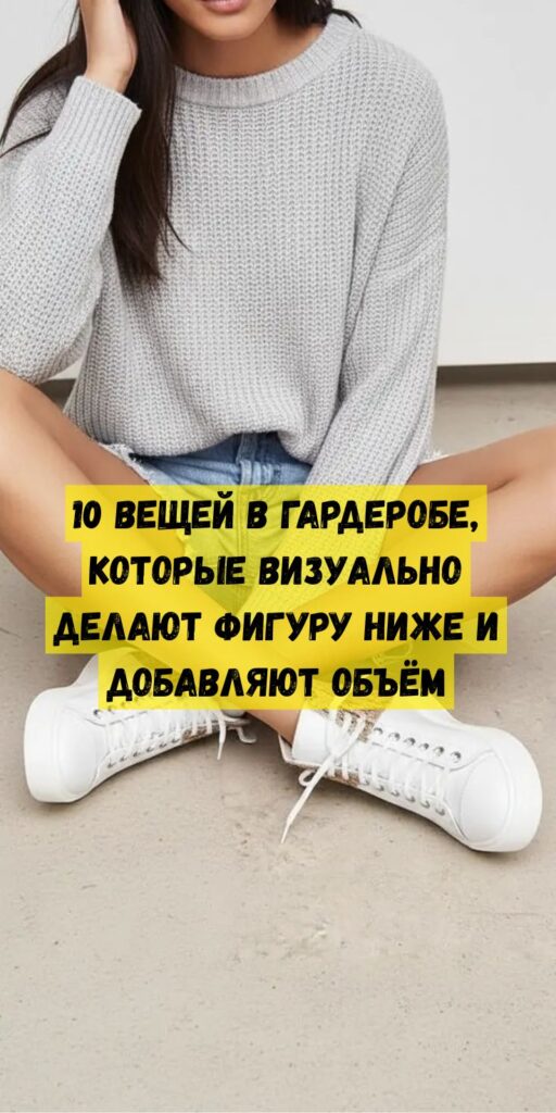 10 вещей в гардеробе, которые визуально делают фигуру ниже и добавляют объём